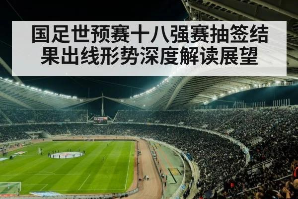 国足世预赛十八强赛抽签结果出线形势深度解读展望（kaiyun）